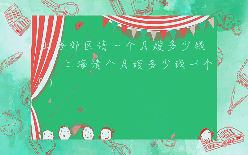 上海郊区请一个月嫂多少钱 (上海请个月嫂多少钱一个月)